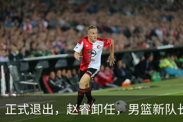 正式退出，赵睿卸任，男篮新队长官宣，30岁，后卫，第二次当选