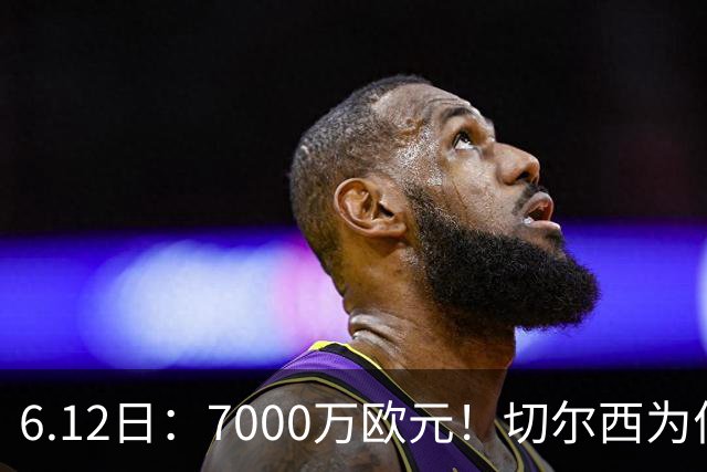 6.12日：7000万欧元！切尔西为何用天价锁死库库雷利亚的西甲梦？